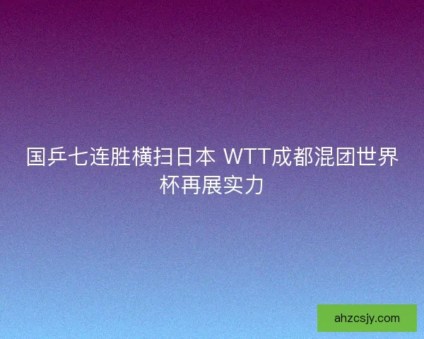 国乒七连胜横扫日本 WTT成都混团世界杯再展实力