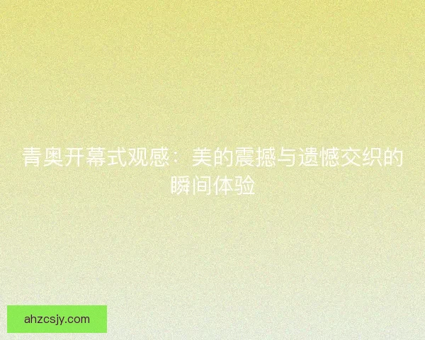 青奥开幕式观感：美的震撼与遗憾交织的瞬间体验