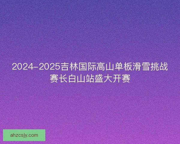 2024-2025吉林国际高山单板滑雪挑战赛长白山站盛大开赛