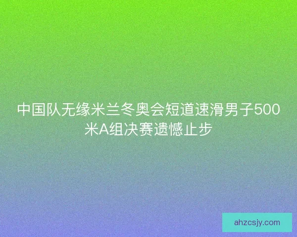 中国队无缘米兰冬奥会短道速滑男子500米A组决赛遗憾止步