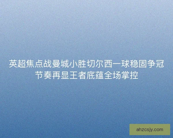 英超焦点战曼城小胜切尔西一球稳固争冠节奏再显王者底蕴全场掌控