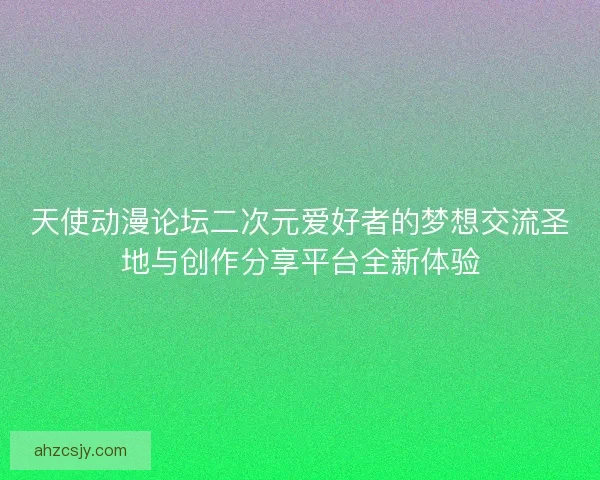 天使动漫论坛二次元爱好者的梦想交流圣地与创作分享平台全新体验