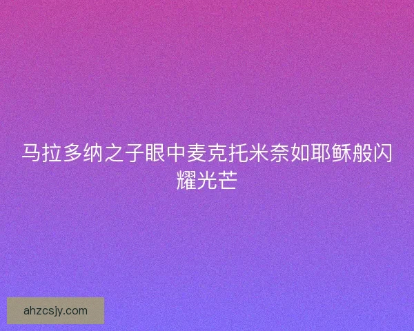 马拉多纳之子眼中麦克托米奈如耶稣般闪耀光芒