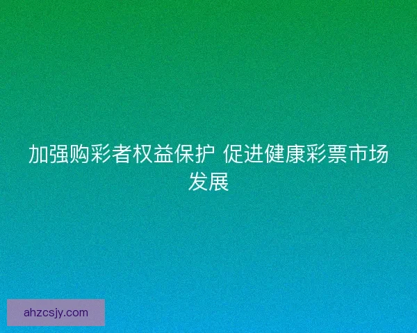 加强购彩者权益保护 促进健康彩票市场发展