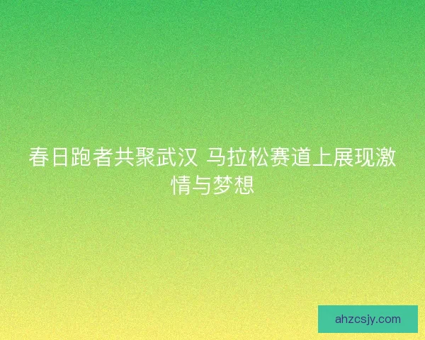 春日跑者共聚武汉 马拉松赛道上展现激情与梦想