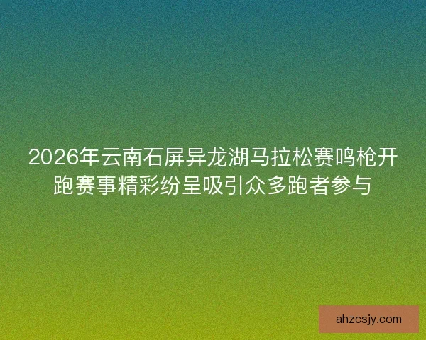 2026年云南石屏异龙湖马拉松赛鸣枪开跑赛事精彩纷呈吸引众多跑者参与
