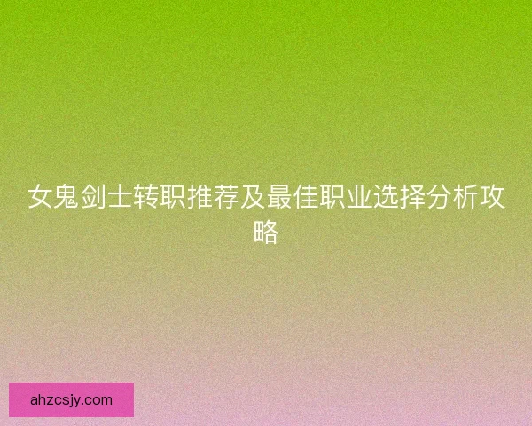 女鬼剑士转职推荐及最佳职业选择分析攻略