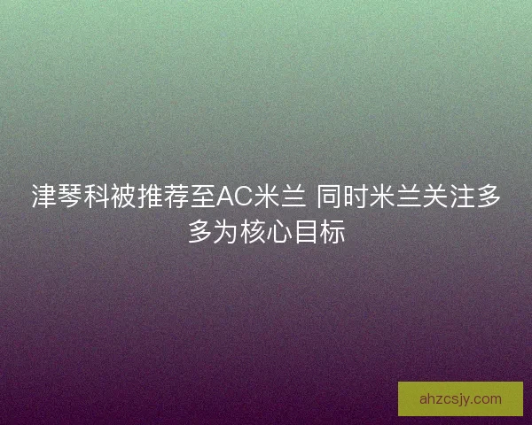 津琴科被推荐至AC米兰 同时米兰关注多多为核心目标